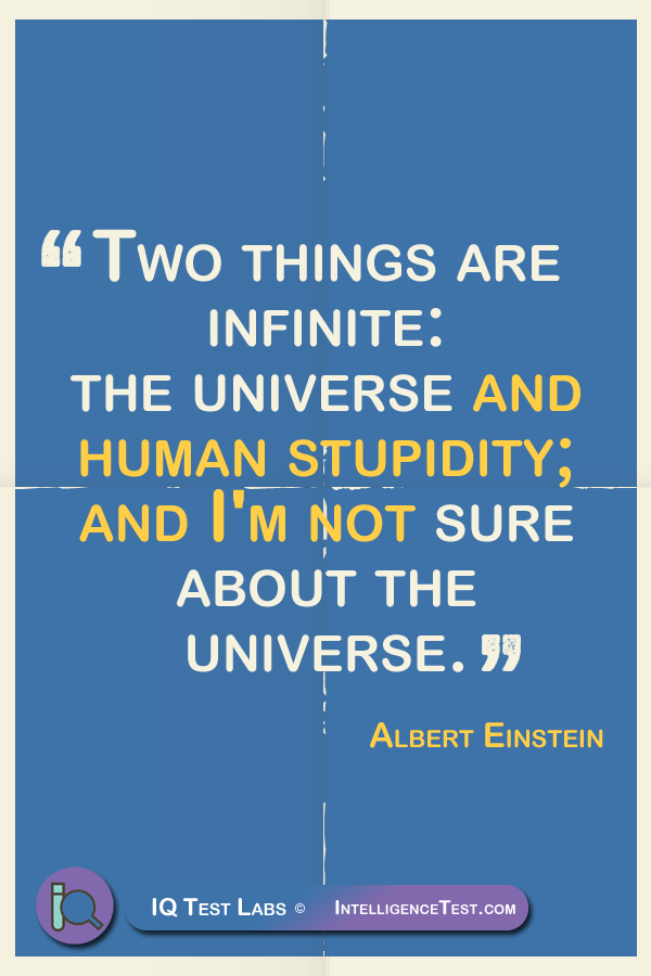 Two things are infinite: the universe and human stupidity; and I'm not sure about the universe. - Albert Einstein