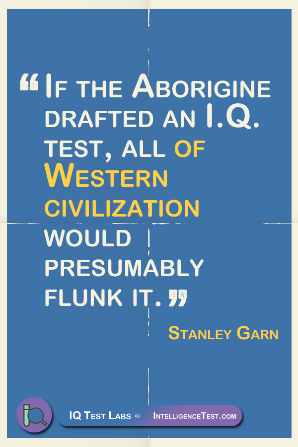 If the Aborigine drafted an I.Q. test, all of Western civilization would presumably flunk it. - Stanley Garn